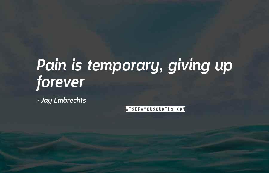 Jay Embrechts Quotes: Pain is temporary, giving up forever