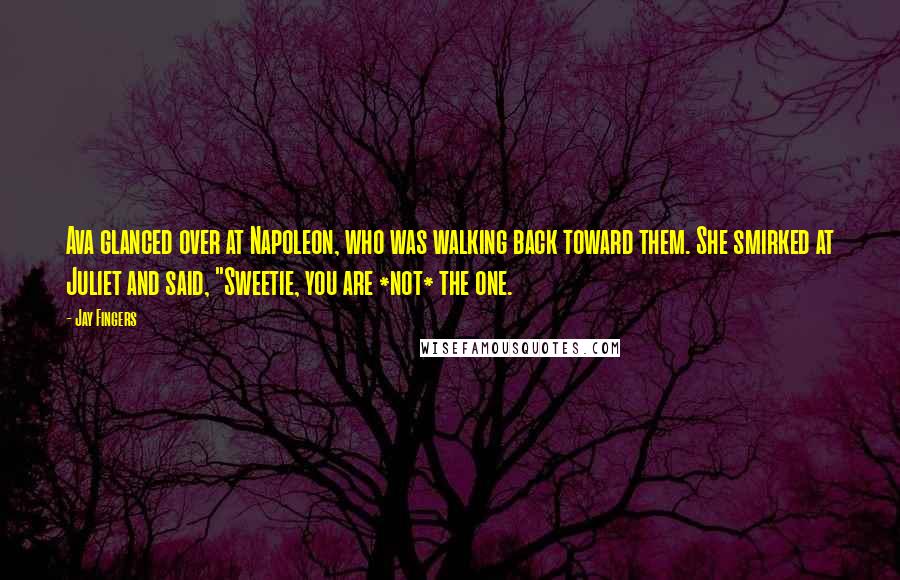 Jay Fingers Quotes: Ava glanced over at Napoleon, who was walking back toward them. She smirked at Juliet and said, "Sweetie, you are *not* the one.