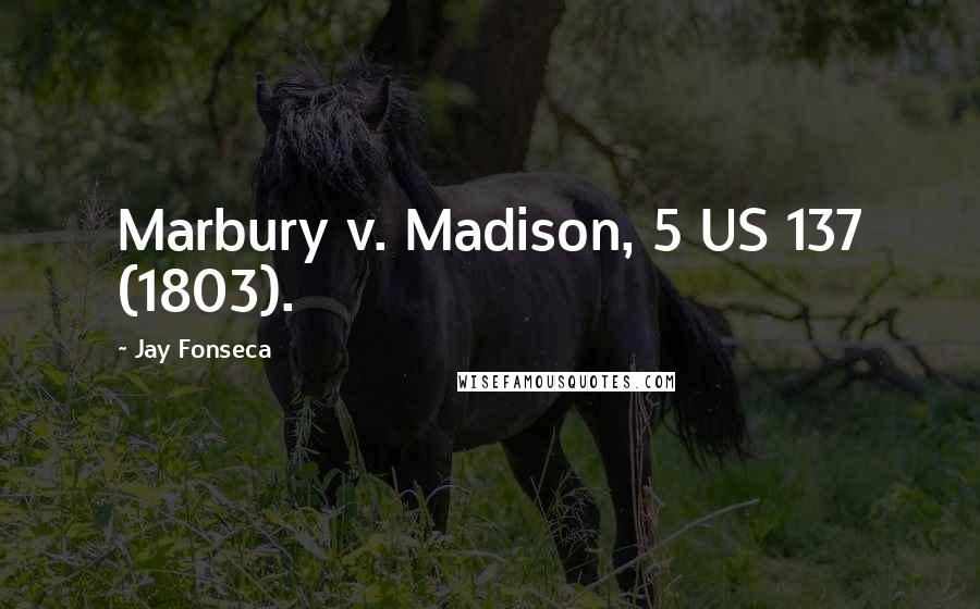 Jay Fonseca Quotes: Marbury v. Madison, 5 US 137 (1803).