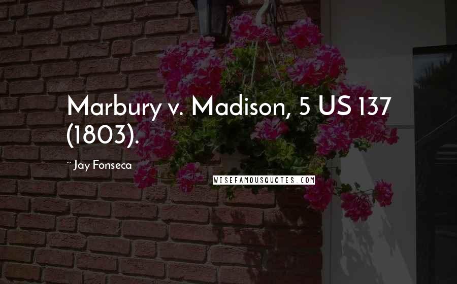 Jay Fonseca Quotes: Marbury v. Madison, 5 US 137 (1803).