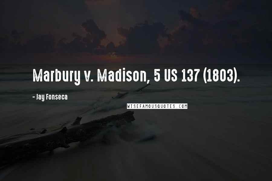 Jay Fonseca Quotes: Marbury v. Madison, 5 US 137 (1803).