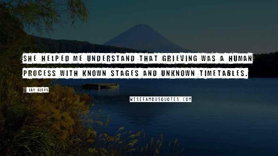 Jay Giles Quotes: She helped me understand that grieving was a human process with known stages and unknown timetables.