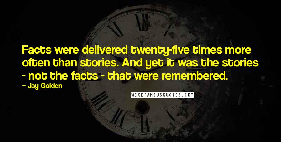 Jay Golden Quotes: Facts were delivered twenty-five times more often than stories. And yet it was the stories - not the facts - that were remembered.