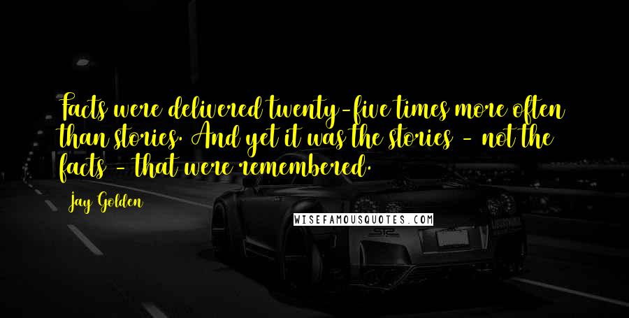 Jay Golden Quotes: Facts were delivered twenty-five times more often than stories. And yet it was the stories - not the facts - that were remembered.