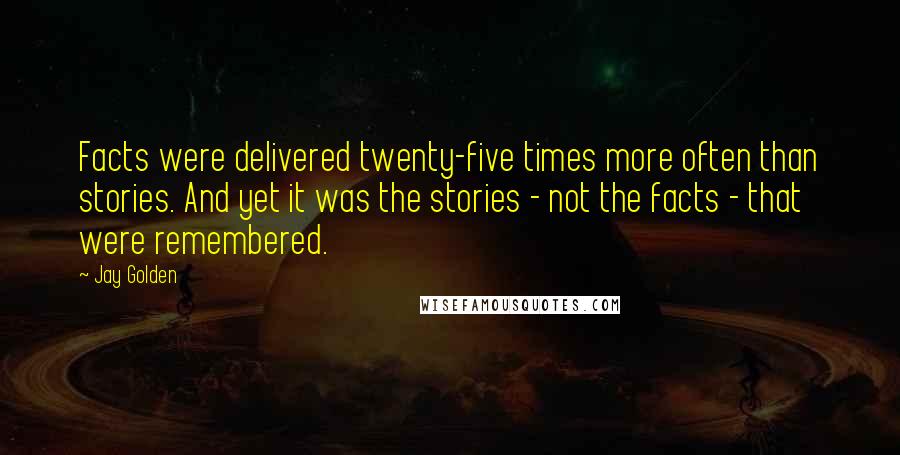 Jay Golden Quotes: Facts were delivered twenty-five times more often than stories. And yet it was the stories - not the facts - that were remembered.