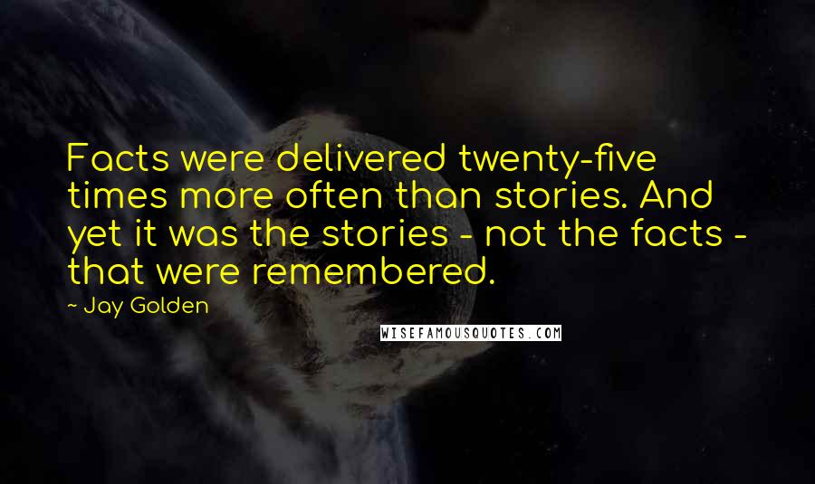 Jay Golden Quotes: Facts were delivered twenty-five times more often than stories. And yet it was the stories - not the facts - that were remembered.