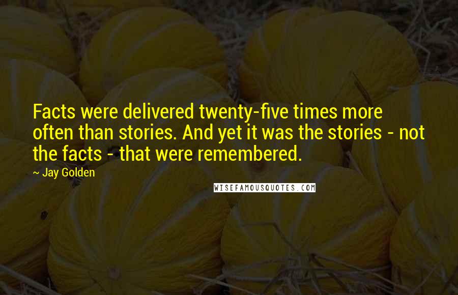 Jay Golden Quotes: Facts were delivered twenty-five times more often than stories. And yet it was the stories - not the facts - that were remembered.