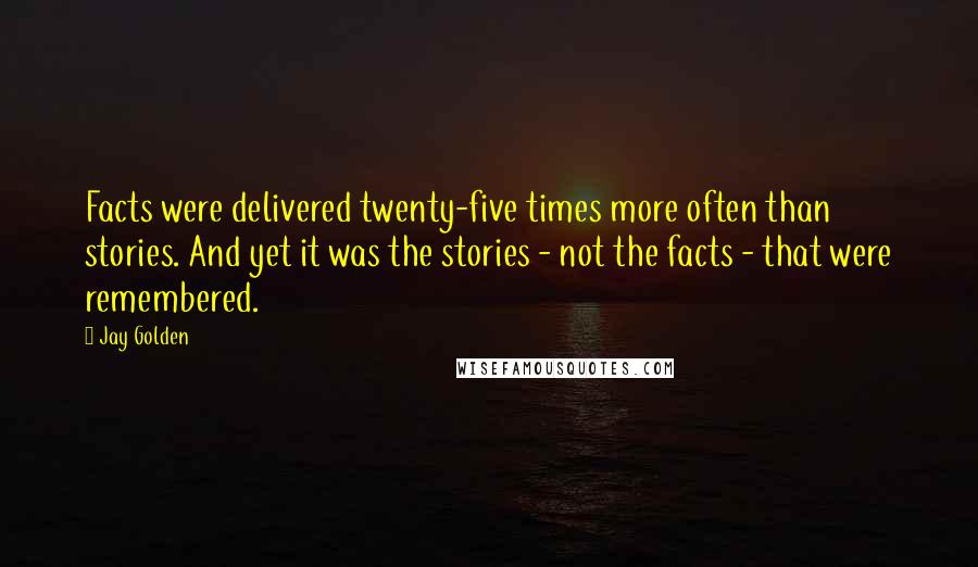 Jay Golden Quotes: Facts were delivered twenty-five times more often than stories. And yet it was the stories - not the facts - that were remembered.