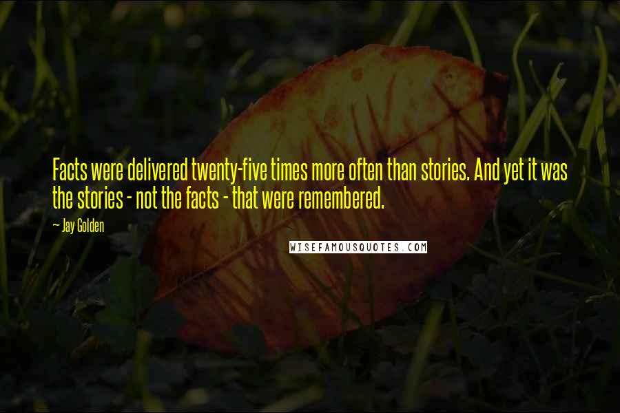 Jay Golden Quotes: Facts were delivered twenty-five times more often than stories. And yet it was the stories - not the facts - that were remembered.