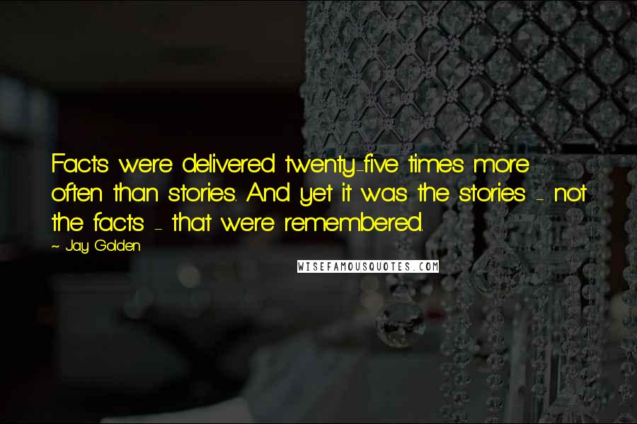 Jay Golden Quotes: Facts were delivered twenty-five times more often than stories. And yet it was the stories - not the facts - that were remembered.