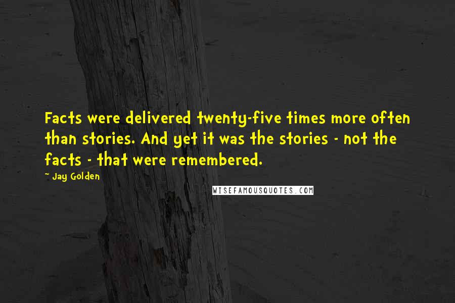 Jay Golden Quotes: Facts were delivered twenty-five times more often than stories. And yet it was the stories - not the facts - that were remembered.