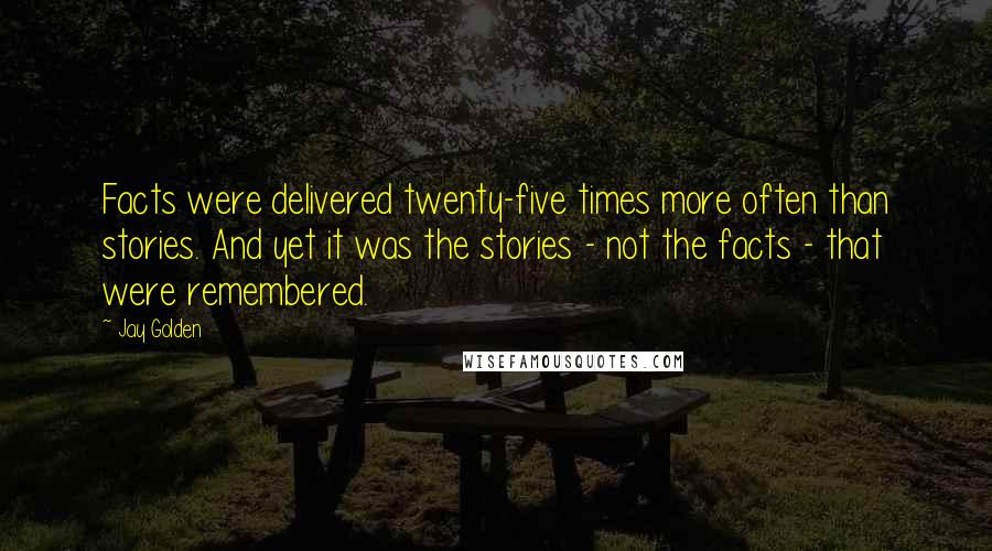 Jay Golden Quotes: Facts were delivered twenty-five times more often than stories. And yet it was the stories - not the facts - that were remembered.