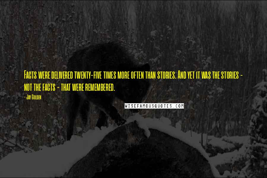 Jay Golden Quotes: Facts were delivered twenty-five times more often than stories. And yet it was the stories - not the facts - that were remembered.