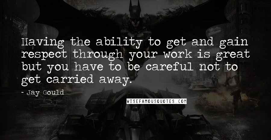 Jay Gould Quotes: Having the ability to get and gain respect through your work is great but you have to be careful not to get carried away.