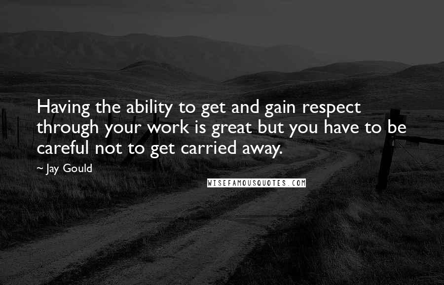 Jay Gould Quotes: Having the ability to get and gain respect through your work is great but you have to be careful not to get carried away.