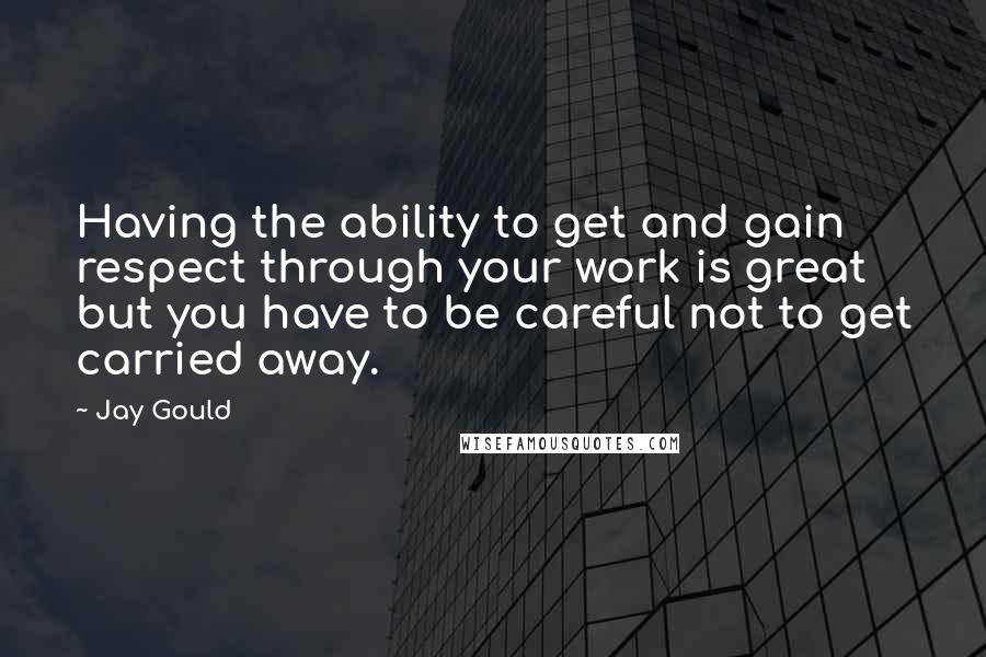 Jay Gould Quotes: Having the ability to get and gain respect through your work is great but you have to be careful not to get carried away.