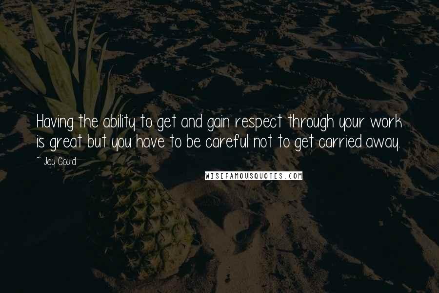 Jay Gould Quotes: Having the ability to get and gain respect through your work is great but you have to be careful not to get carried away.