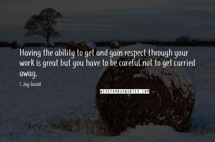 Jay Gould Quotes: Having the ability to get and gain respect through your work is great but you have to be careful not to get carried away.