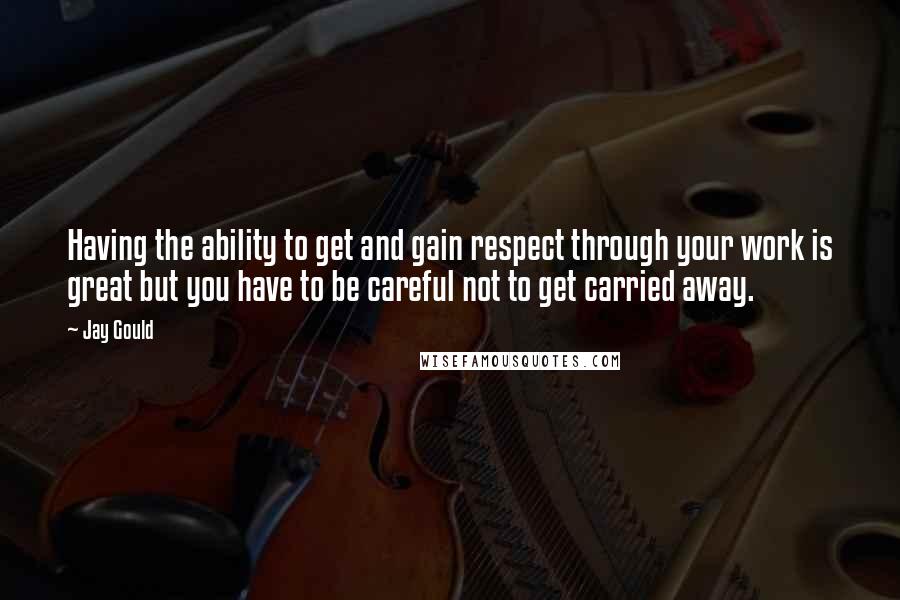 Jay Gould Quotes: Having the ability to get and gain respect through your work is great but you have to be careful not to get carried away.