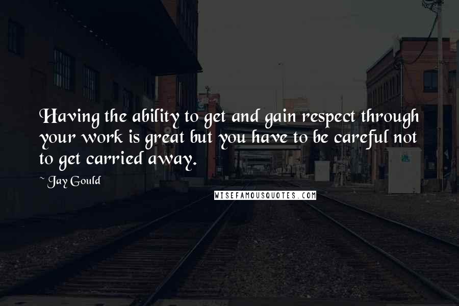 Jay Gould Quotes: Having the ability to get and gain respect through your work is great but you have to be careful not to get carried away.