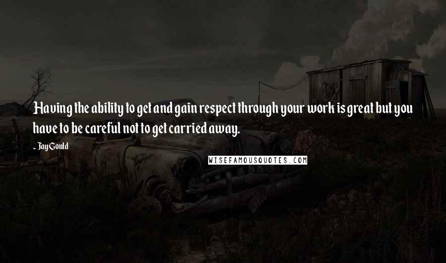 Jay Gould Quotes: Having the ability to get and gain respect through your work is great but you have to be careful not to get carried away.