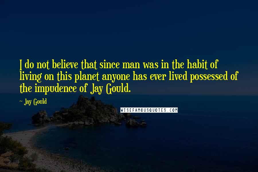 Jay Gould Quotes: I do not believe that since man was in the habit of living on this planet anyone has ever lived possessed of the impudence of Jay Gould.