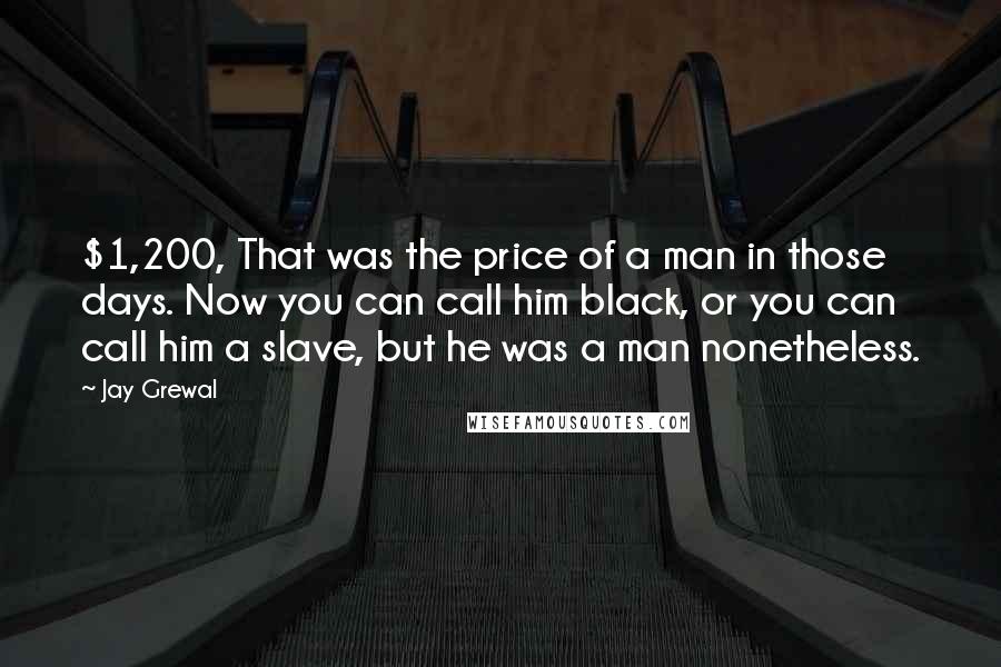 Jay Grewal Quotes: $1,200, That was the price of a man in those days. Now you can call him black, or you can call him a slave, but he was a man nonetheless.