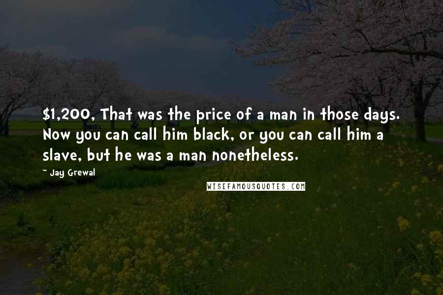 Jay Grewal Quotes: $1,200, That was the price of a man in those days. Now you can call him black, or you can call him a slave, but he was a man nonetheless.