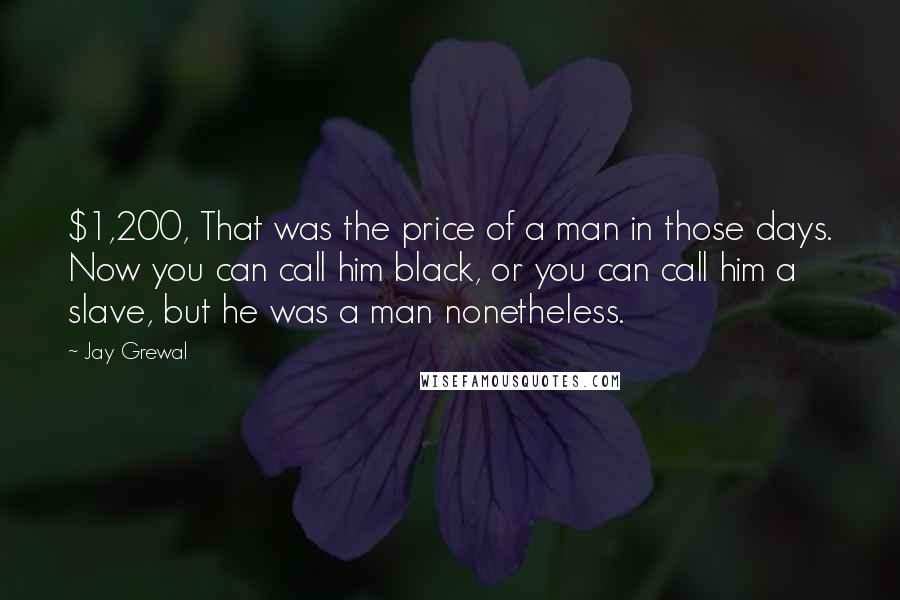 Jay Grewal Quotes: $1,200, That was the price of a man in those days. Now you can call him black, or you can call him a slave, but he was a man nonetheless.