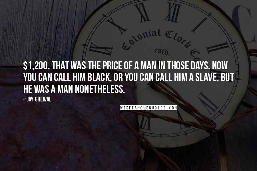 Jay Grewal Quotes: $1,200, That was the price of a man in those days. Now you can call him black, or you can call him a slave, but he was a man nonetheless.