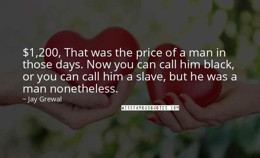 Jay Grewal Quotes: $1,200, That was the price of a man in those days. Now you can call him black, or you can call him a slave, but he was a man nonetheless.