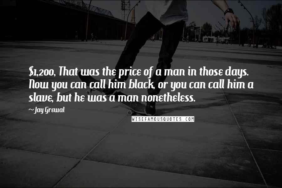 Jay Grewal Quotes: $1,200, That was the price of a man in those days. Now you can call him black, or you can call him a slave, but he was a man nonetheless.