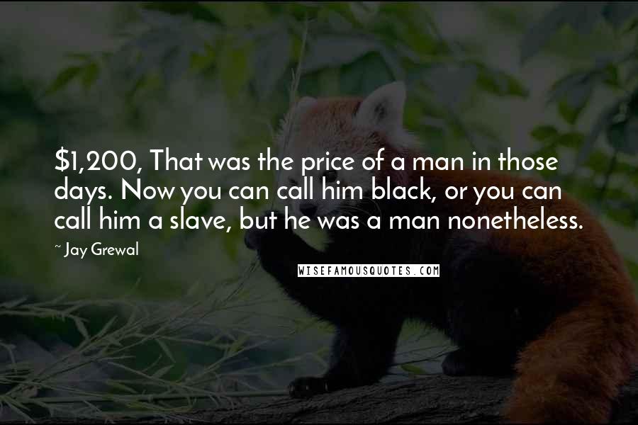 Jay Grewal Quotes: $1,200, That was the price of a man in those days. Now you can call him black, or you can call him a slave, but he was a man nonetheless.