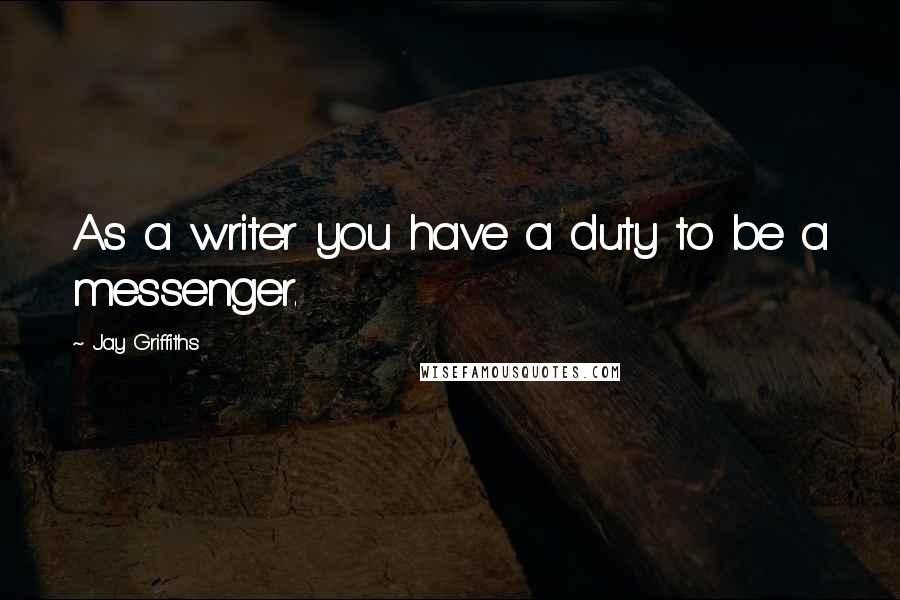 Jay Griffiths Quotes: As a writer you have a duty to be a messenger.