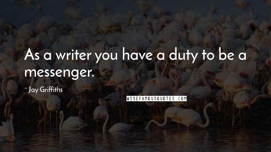 Jay Griffiths Quotes: As a writer you have a duty to be a messenger.