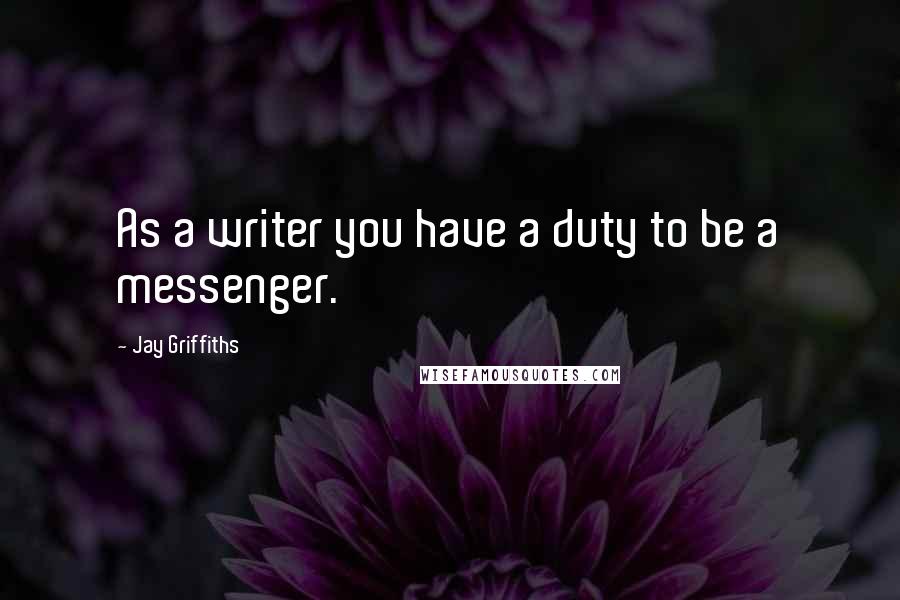 Jay Griffiths Quotes: As a writer you have a duty to be a messenger.