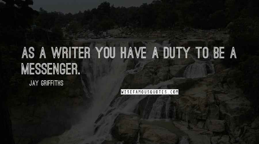 Jay Griffiths Quotes: As a writer you have a duty to be a messenger.