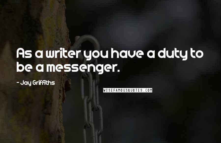 Jay Griffiths Quotes: As a writer you have a duty to be a messenger.