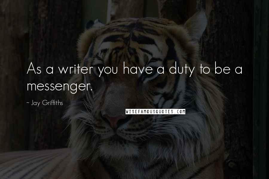 Jay Griffiths Quotes: As a writer you have a duty to be a messenger.