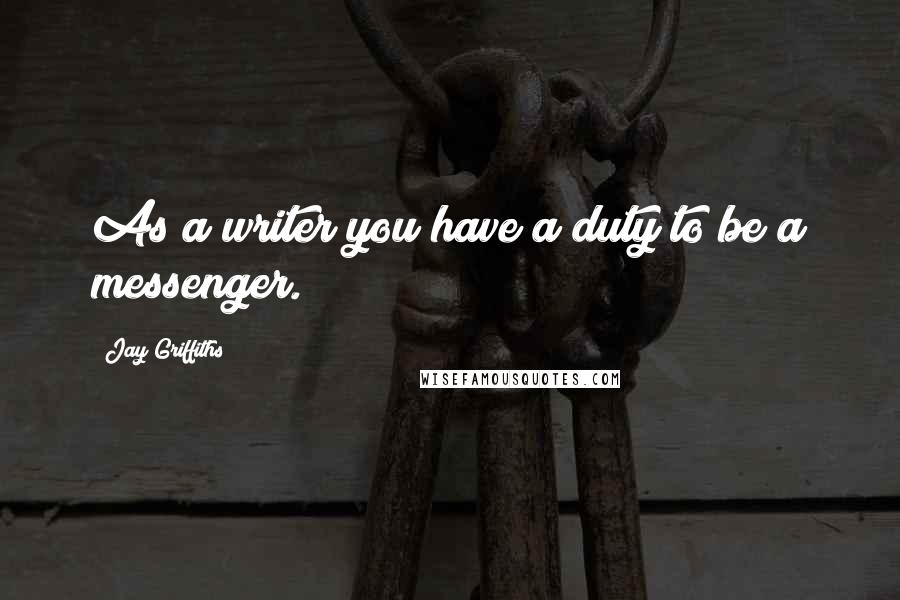 Jay Griffiths Quotes: As a writer you have a duty to be a messenger.