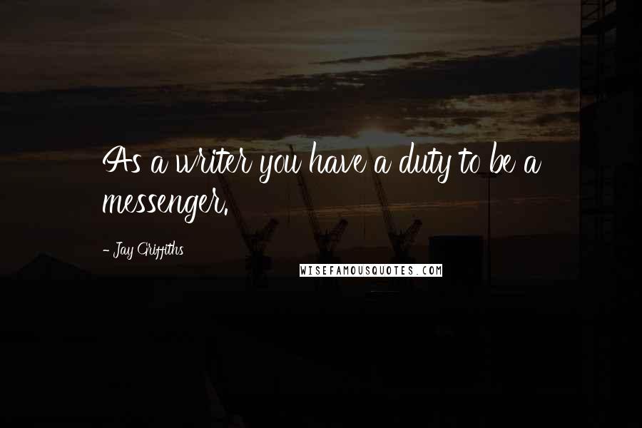 Jay Griffiths Quotes: As a writer you have a duty to be a messenger.