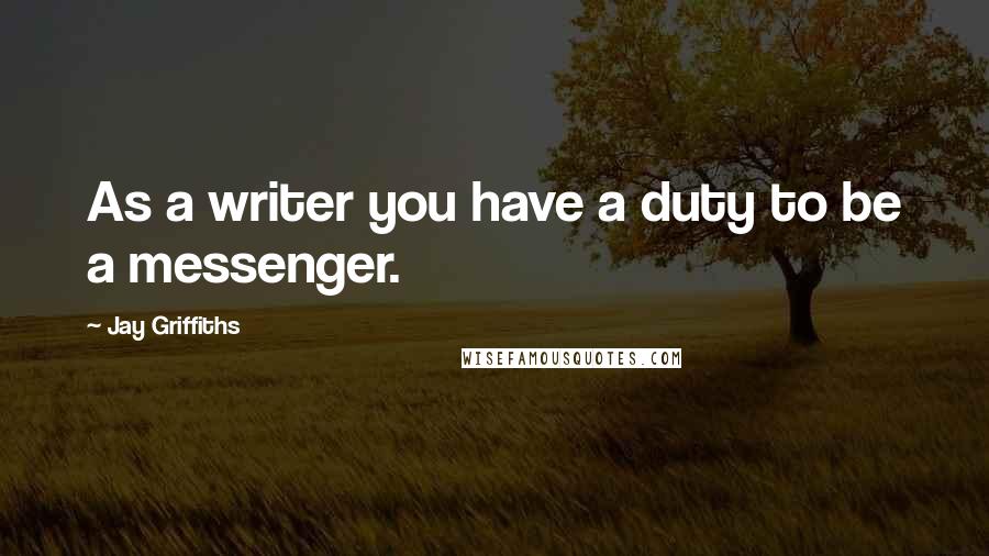 Jay Griffiths Quotes: As a writer you have a duty to be a messenger.