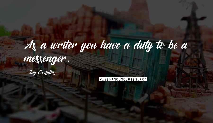 Jay Griffiths Quotes: As a writer you have a duty to be a messenger.