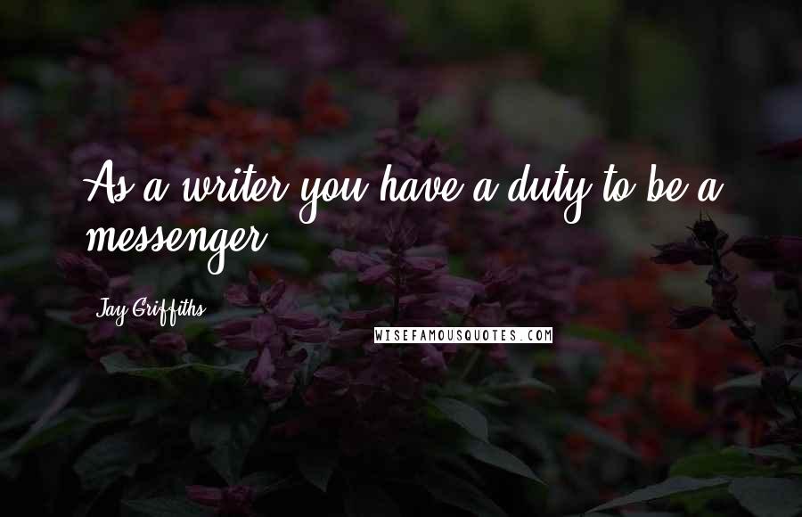 Jay Griffiths Quotes: As a writer you have a duty to be a messenger.