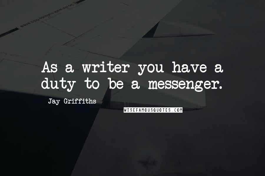 Jay Griffiths Quotes: As a writer you have a duty to be a messenger.