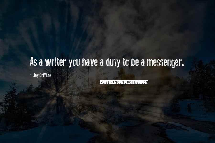 Jay Griffiths Quotes: As a writer you have a duty to be a messenger.