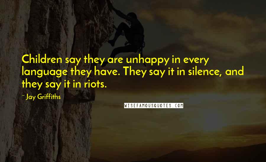 Jay Griffiths Quotes: Children say they are unhappy in every language they have. They say it in silence, and they say it in riots.