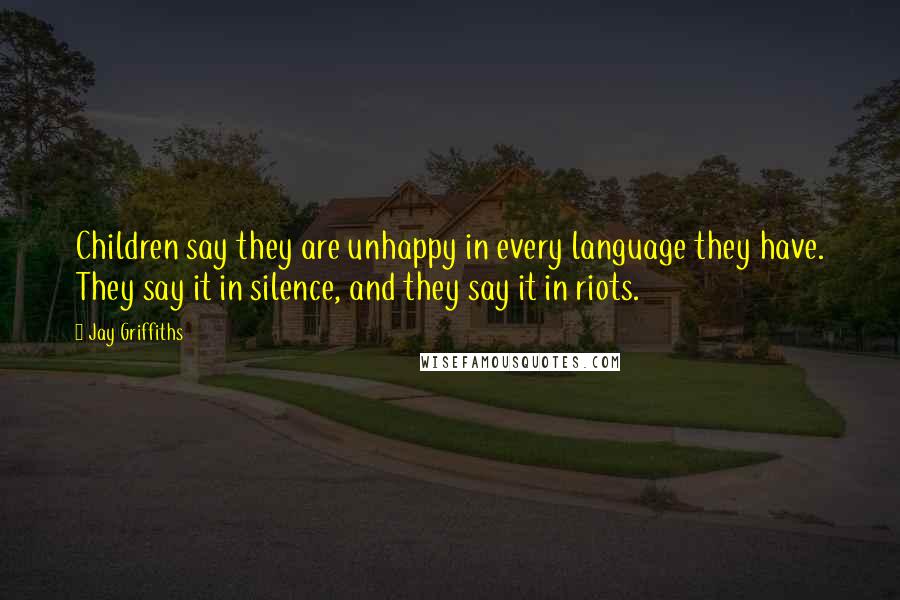 Jay Griffiths Quotes: Children say they are unhappy in every language they have. They say it in silence, and they say it in riots.