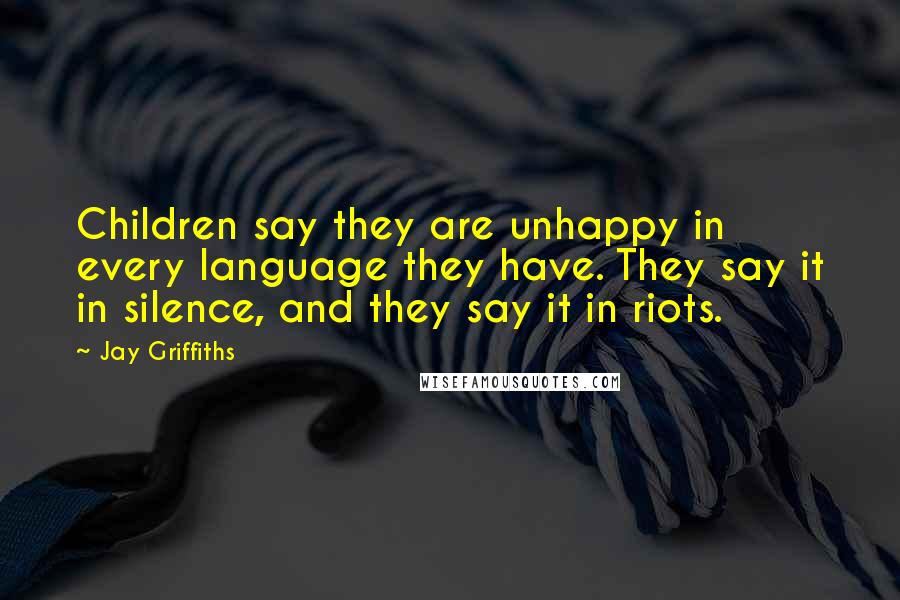 Jay Griffiths Quotes: Children say they are unhappy in every language they have. They say it in silence, and they say it in riots.