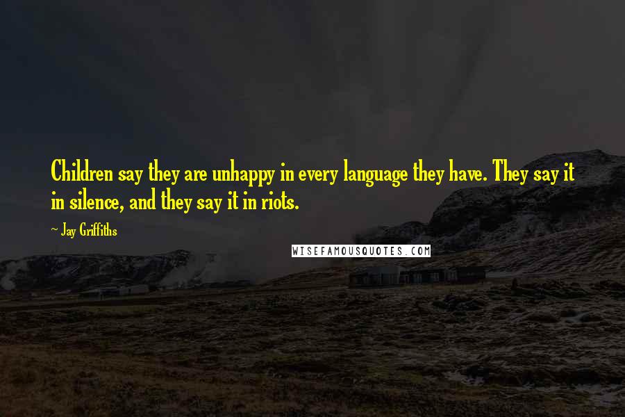 Jay Griffiths Quotes: Children say they are unhappy in every language they have. They say it in silence, and they say it in riots.